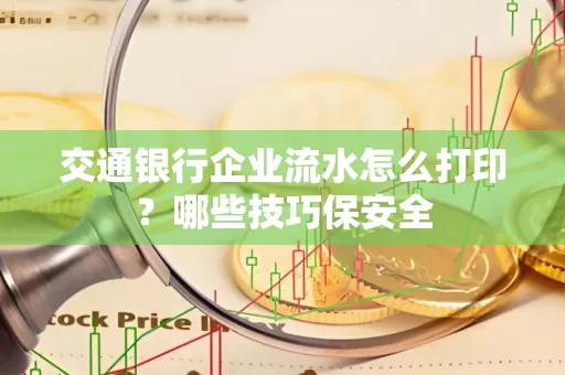 交通银行企业流水怎么打印?哪些技巧保安全