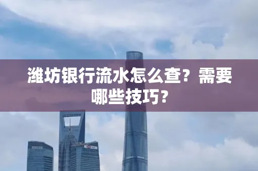 潍坊银行流水怎么查?需要哪些技巧? 潍坊银行流水怎么查?需要哪些技巧?