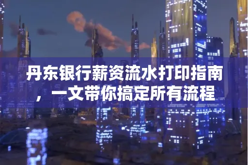 丹东银行薪资流水打印指南,一文带你搞定所有流程 丹东银行薪资流水打印指南,一文带你搞定所有流程