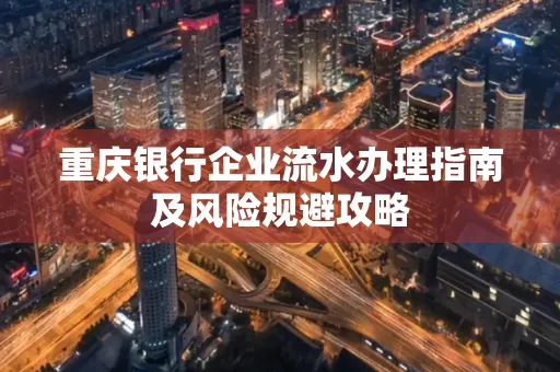 重庆银行企业流水办理指南及风险规避攻略 重庆银行企业流水办理指南及风险规避攻略